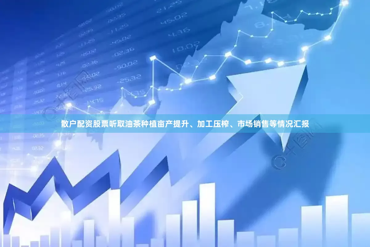散户配资股票听取油茶种植亩产提升、加工压榨、市场销售等情况汇报