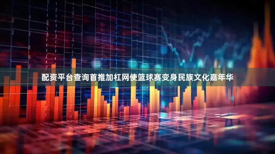 配资平台查询首推加杠网使篮球赛变身民族文化嘉年华