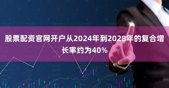 股票配资官网开户从2024年到2028年的复合增长率约为40%