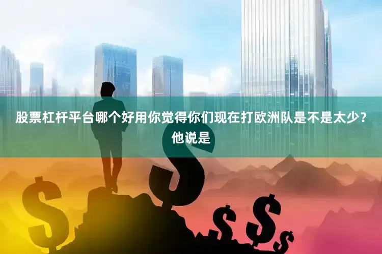 股票杠杆平台哪个好用你觉得你们现在打欧洲队是不是太少？他说是