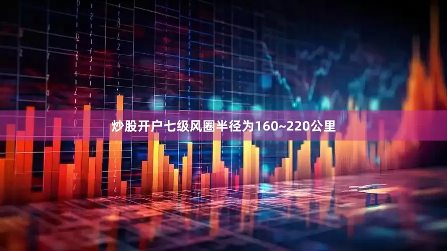 炒股开户七级风圈半径为160~220公里