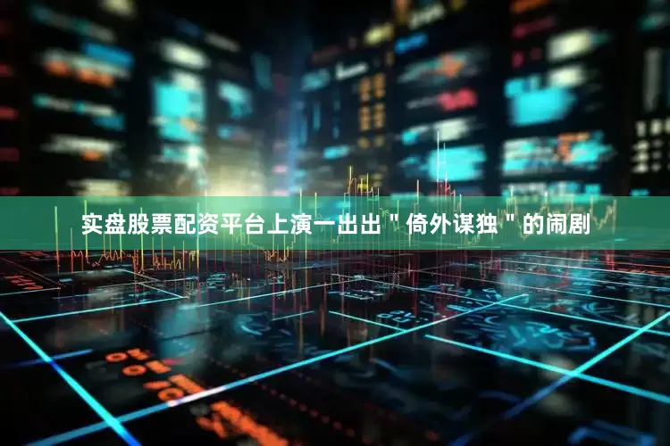 实盘股票配资平台上演一出出＂倚外谋独＂的闹剧