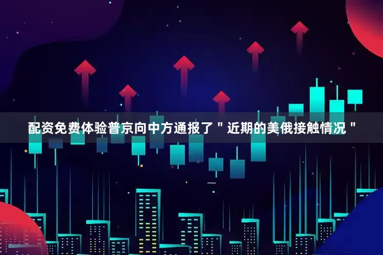 配资免费体验普京向中方通报了＂近期的美俄接触情况＂
