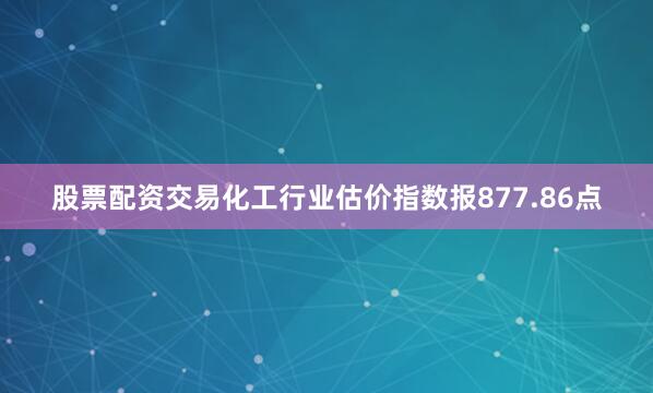 股票配资交易　　化工行业估价指数报877.86点