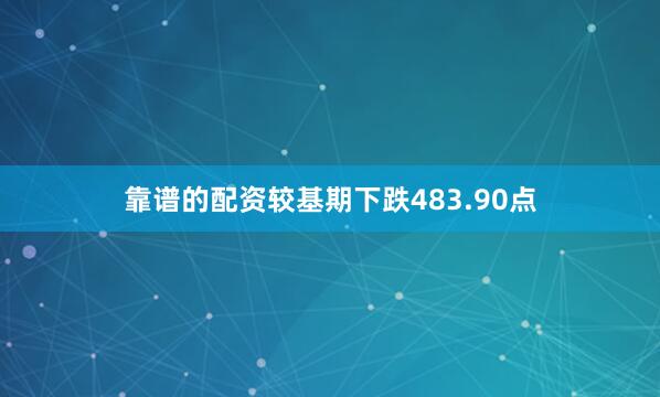 靠谱的配资较基期下跌483.90点