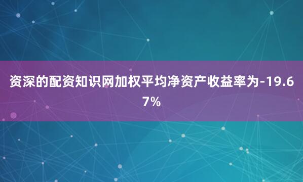 资深的配资知识网加权平均净资产收益率为-19.67%