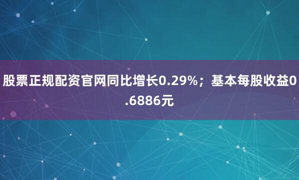 股票正规配资官网同比增长0.29%；基本每股收益0.6886元