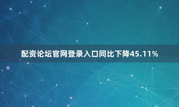 配资论坛官网登录入口同比下降45.11%