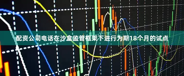 配资公司电话在沙盒监管框架下进行为期18个月的试点